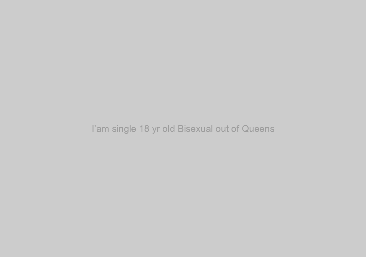 I’am single 18 yr old Bisexual out of Queens